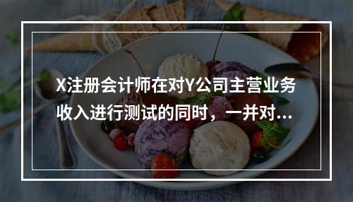 X注册会计师在对Y公司主营业务收入进行测试的同时，一并对应收