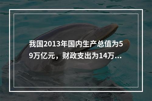 我国2013年国内生产总值为59万亿元，财政支出为14万亿元