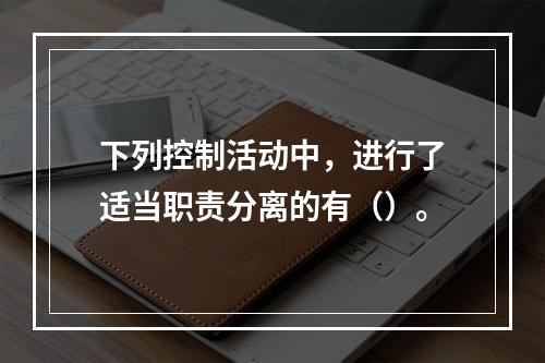 下列控制活动中，进行了适当职责分离的有（）。