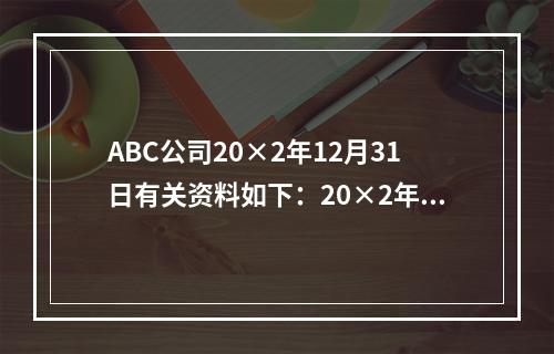 ABC公司20×2年12月31日有关资料如下：20×2年度公