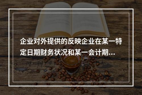 企业对外提供的反映企业在某一特定日期财务状况和某一会计期间经