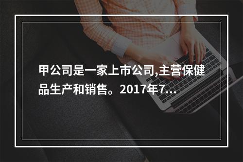 甲公司是一家上市公司,主营保健品生产和销售。2017年7月1