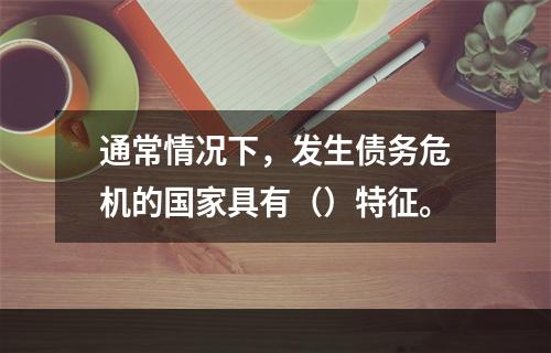 通常情况下，发生债务危机的国家具有（）特征。