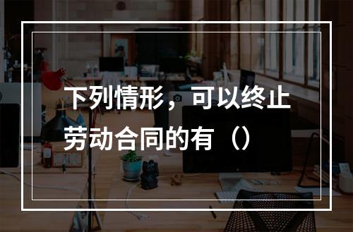 下列情形，可以终止劳动合同的有（）