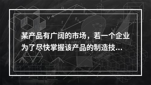 某产品有广阔的市场，若一个企业为了尽快掌握该产品的制造技术，