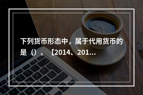 下列货币形态中，属于代用货币的是（）。【2014、2010年