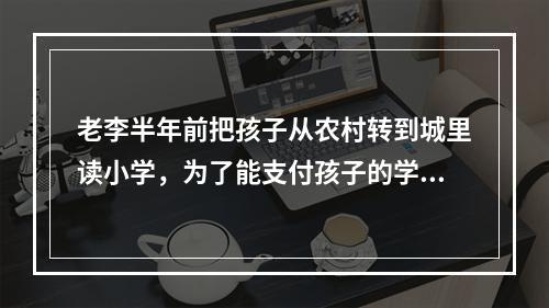 老李半年前把孩子从农村转到城里读小学，为了能支付孩子的学习和