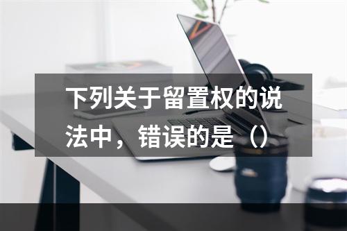 下列关于留置权的说法中，错误的是（）