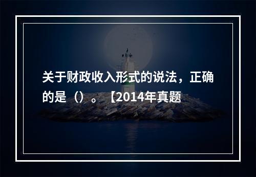 关于财政收入形式的说法，正确的是（）。【2014年真题