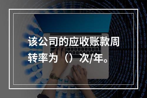 该公司的应收账款周转率为（）次/年。