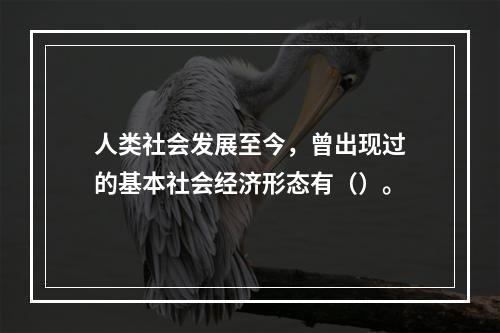 人类社会发展至今，曾出现过的基本社会经济形态有（）。