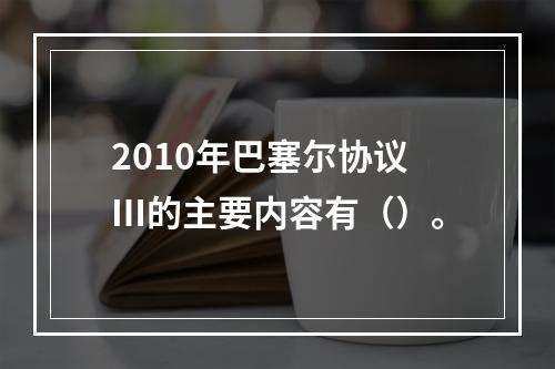 2010年巴塞尔协议Ⅲ的主要内容有（）。