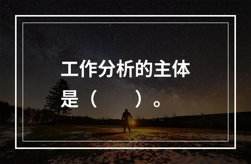 工作分析的主体是（　　）。