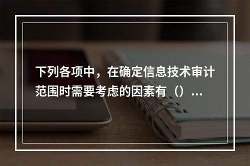 下列各项中，在确定信息技术审计范围时需要考虑的因素有（）。