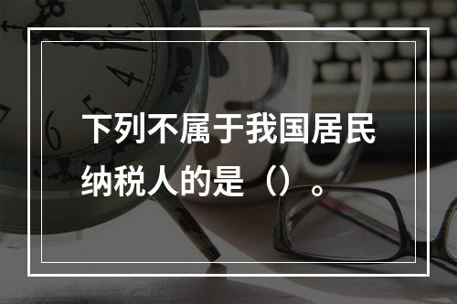 下列不属于我国居民纳税人的是（）。