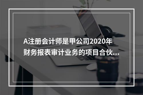 A注册会计师是甲公司2020年财务报表审计业务的项目合伙人，