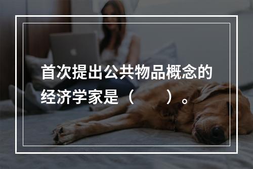 首次提出公共物品概念的经济学家是（　　）。