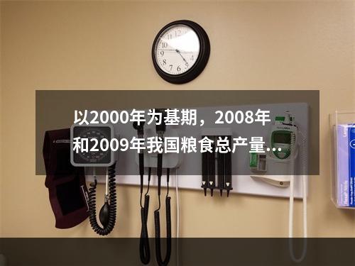 以2000年为基期，2008年和2009年我国粮食总产量定基