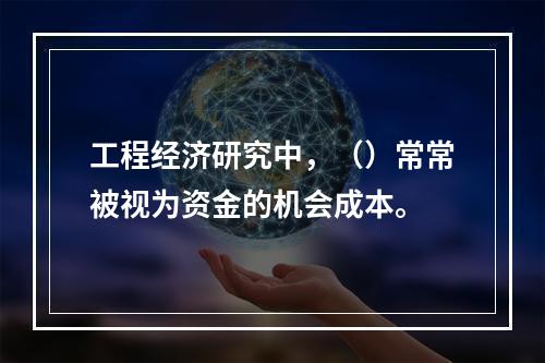 工程经济研究中，（）常常被视为资金的机会成本。