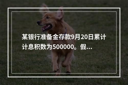 某银行准备金存款9月20日累计计息积数为500000。假定准