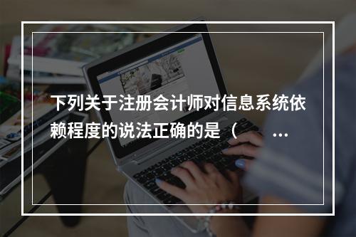 下列关于注册会计师对信息系统依赖程度的说法正确的是（  ）。