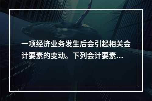 一项经济业务发生后会引起相关会计要素的变动。下列会计要素变动