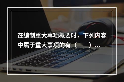 在编制重大事项概要时，下列内容中属于重大事项的有（  ）。