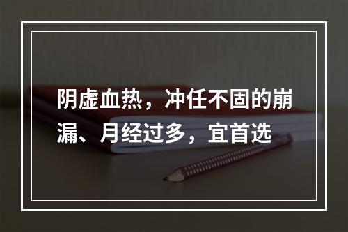 阴虚血热，冲任不固的崩漏、月经过多，宜首选