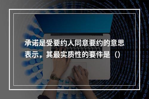 承诺是受要约人同意要约的意思表示，其最实质性的要件是（）