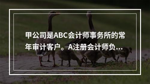 甲公司是ABC会计师事务所的常年审计客户。A注册会计师负责审