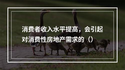 消费者收入水平提高，会引起对消费性房地产需求的（）