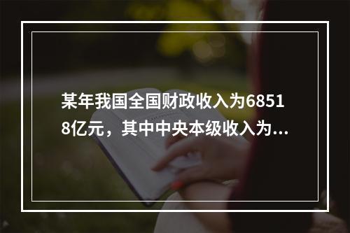 某年我国全国财政收入为68518亿元，其中中央本级收入为35