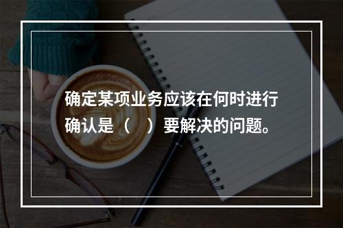 确定某项业务应该在何时进行确认是（　）要解决的问题。