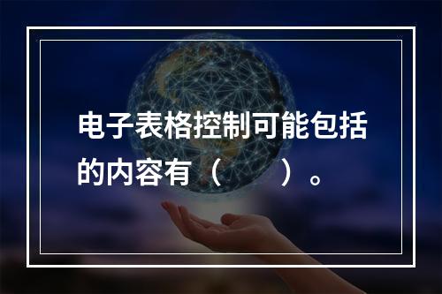 电子表格控制可能包括的内容有（  ）。