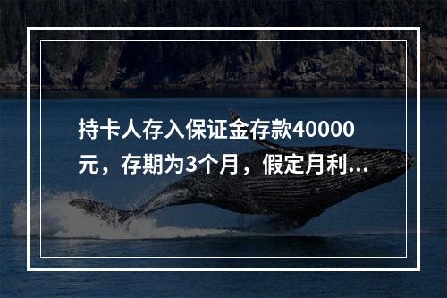 持卡人存入保证金存款40000元，存期为3个月，假定月利率为