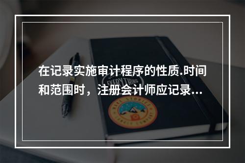 在记录实施审计程序的性质.时间和范围时，注册会计师应记录测试