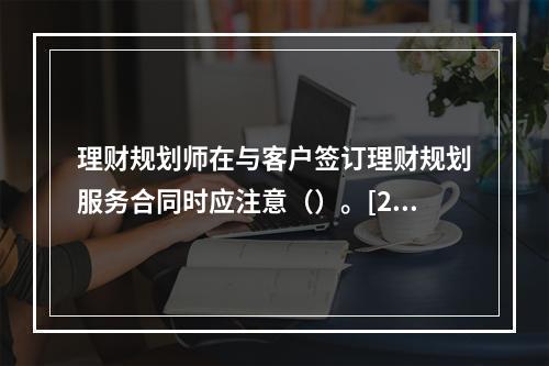 理财规划师在与客户签订理财规划服务合同时应注意（）。[200