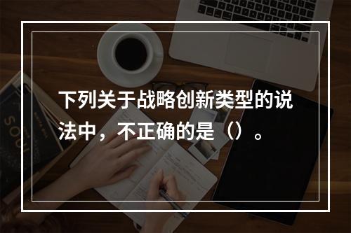 下列关于战略创新类型的说法中，不正确的是（）。