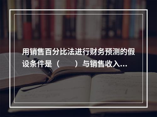 用销售百分比法进行财务预测的假设条件是（　　）与销售收入存在