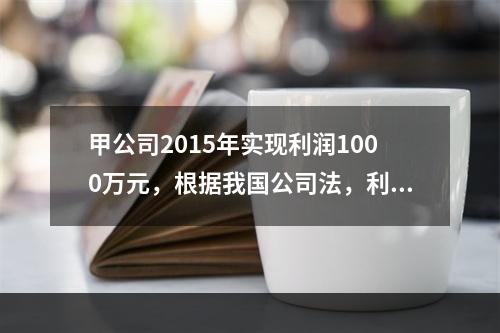 甲公司2015年实现利润1000万元，根据我国公司法，利润分