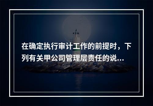 在确定执行审计工作的前提时，下列有关甲公司管理层责任的说法中