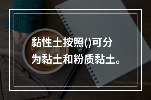 黏性土按照()可分为黏土和粉质黏土。