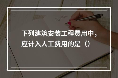 下列建筑安装工程费用中，应计入人工费用的是（）