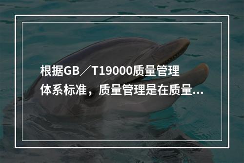 根据GB／T19000质量管理体系标准，质量管理是在质量方面