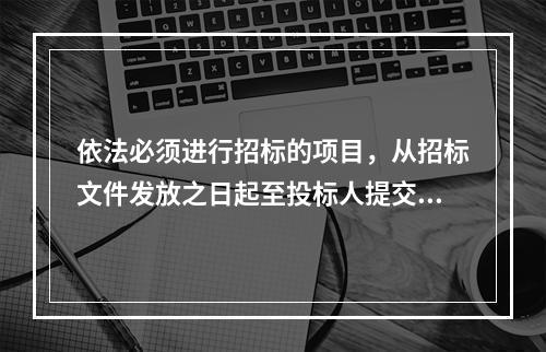 依法必须进行招标的项目，从招标文件发放之日起至投标人提交投标