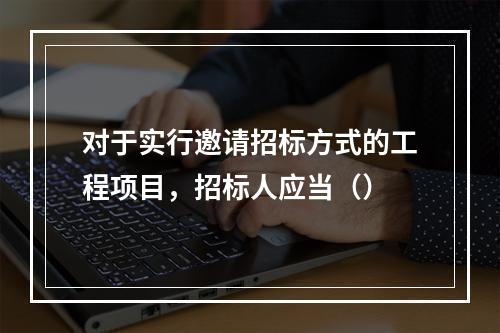 对于实行邀请招标方式的工程项目，招标人应当（）