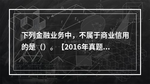 下列金融业务中，不属于商业信用的是（）。【2016年真题】