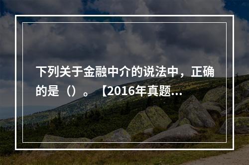 下列关于金融中介的说法中，正确的是（）。【2016年真题】