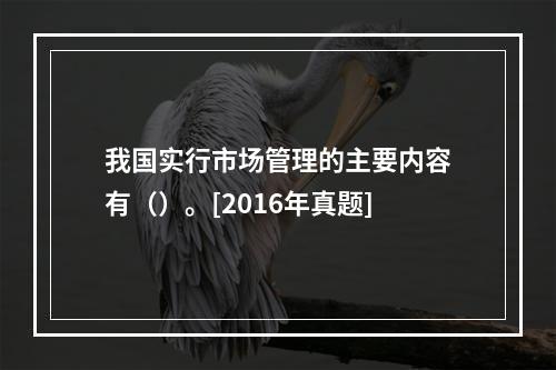 我国实行市场管理的主要内容有（）。[2016年真题]