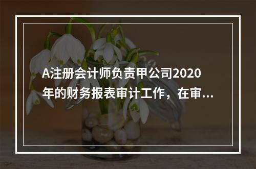 A注册会计师负责甲公司2020年的财务报表审计工作，在审计工